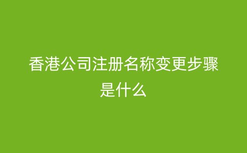 香港公司注冊名稱變更步驟是什么