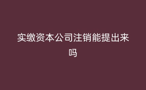 實(shí)繳資本公司注銷能提出來(lái)嗎