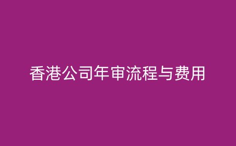 香港公司年審流程與費(fèi)用