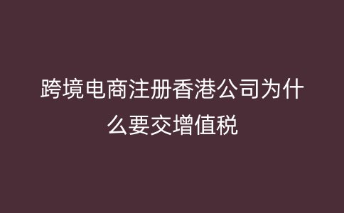 跨境電商注冊(cè)香港公司為什么要交增值稅